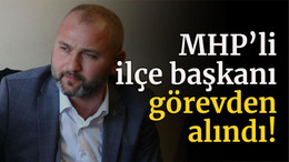 MHP’li ilçe başkanı görevden alındı!